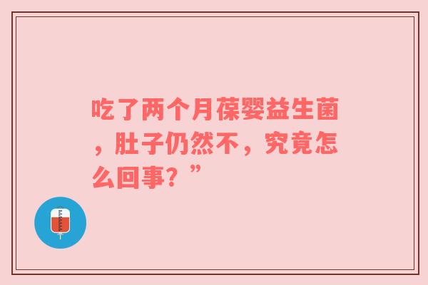 吃了两个月葆婴益生菌，肚子仍然不，究竟怎么回事？”