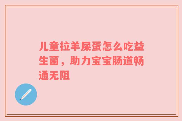 儿童拉羊屎蛋怎么吃益生菌，助力宝宝肠道畅通无阻