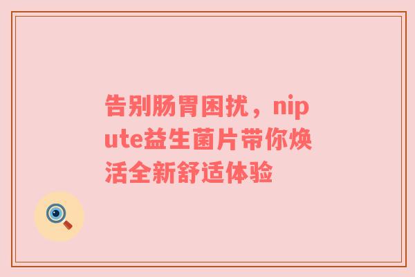 告别肠胃困扰，nipute益生菌片带你焕活全新舒适体验