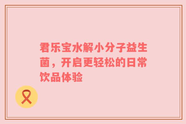 君乐宝水解小分子益生菌，开启更轻松的日常饮品体验