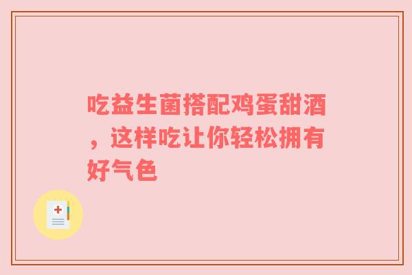 吃益生菌搭配鸡蛋甜酒，这样吃让你轻松拥有好气色
