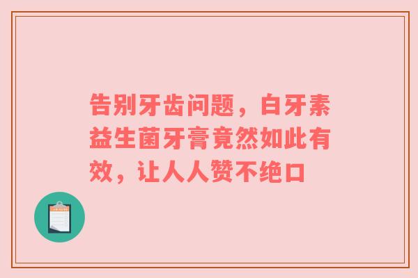 告别牙齿问题，白牙素益生菌牙膏竟然如此有效，让人人赞不绝口