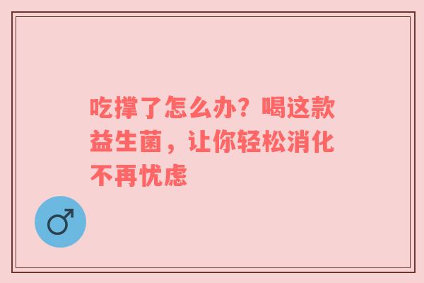吃撑了怎么办？喝这款益生菌，让你轻松消化不再忧虑