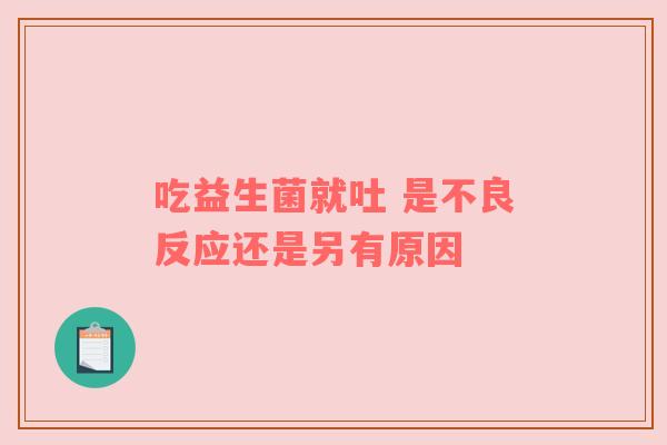 吃益生菌就吐 是不良反应还是另有原因
