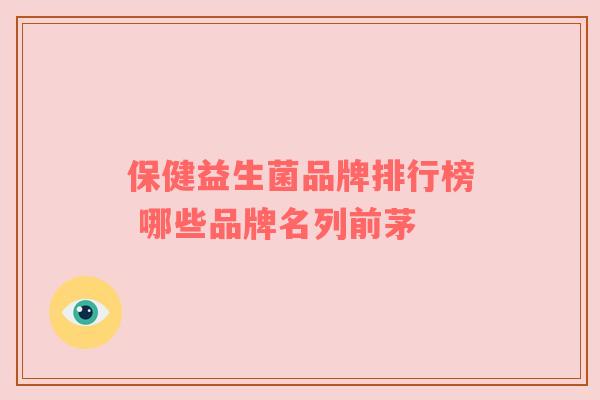 保健益生菌品牌排行榜 哪些品牌名列前茅