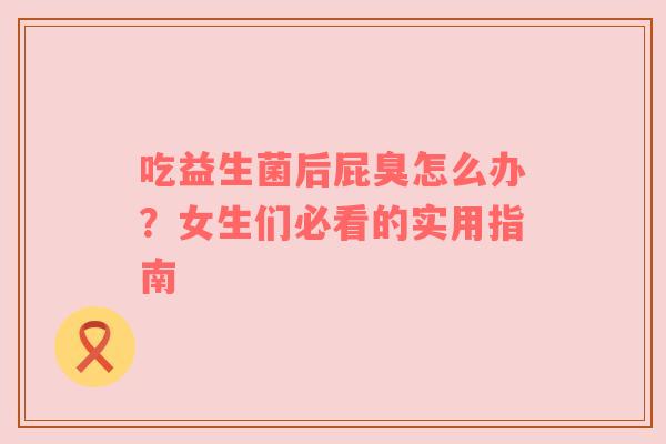 吃益生菌后屁臭怎么办？女生们必看的实用指南