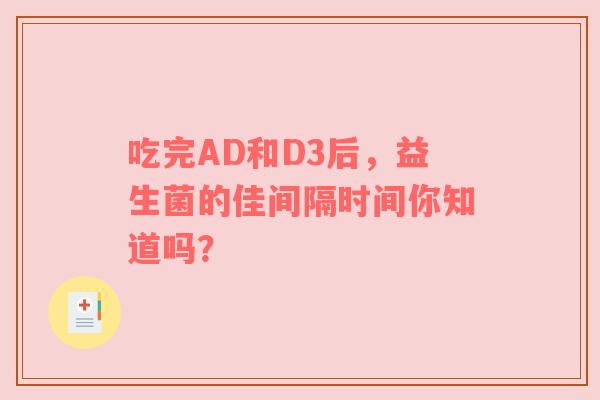 吃完AD和D3后，益生菌的佳间隔时间你知道吗？