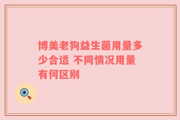 博美老狗益生菌用量多少合适 不同情况用量有何区别