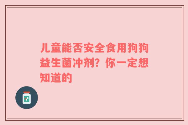 儿童能否安全食用狗狗益生菌冲剂？你一定想知道的