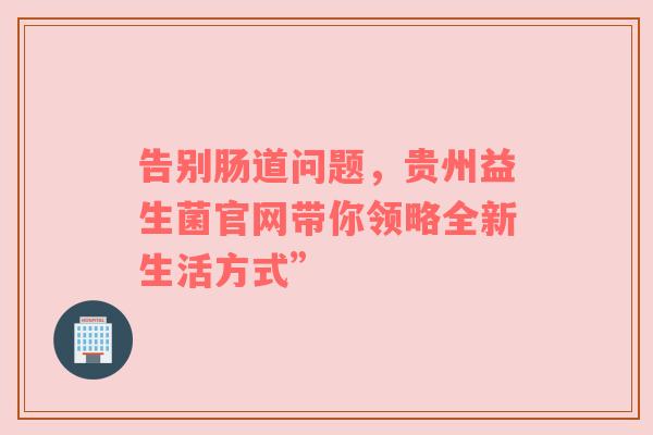 告别肠道问题，贵州益生菌官网带你领略全新生活方式”