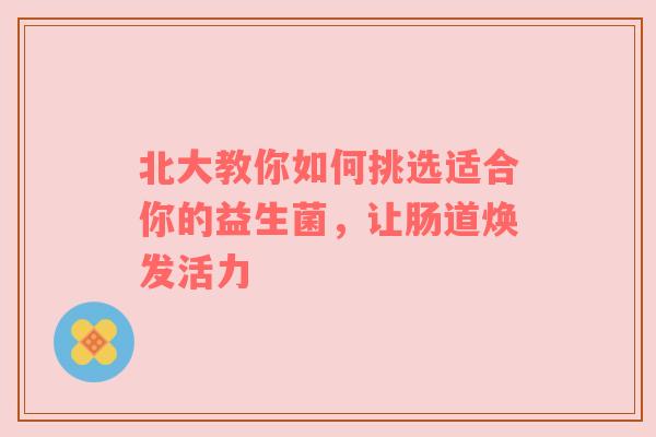 北大教你如何挑选适合你的益生菌，让肠道焕发活力