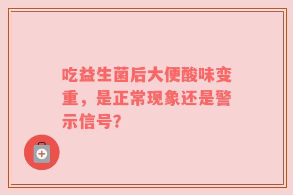 吃益生菌后大便酸味变重，是正常现象还是警示信号？