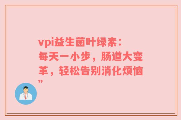 vpi益生菌叶绿素：每天一小步，肠道大变革，轻松告别消化烦恼”