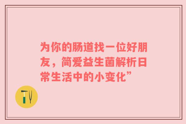 为你的肠道找一位好朋友，简爱益生菌解析日常生活中的小变化”