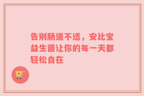告别肠道不适，安比宝益生菌让你的每一天都轻松自在