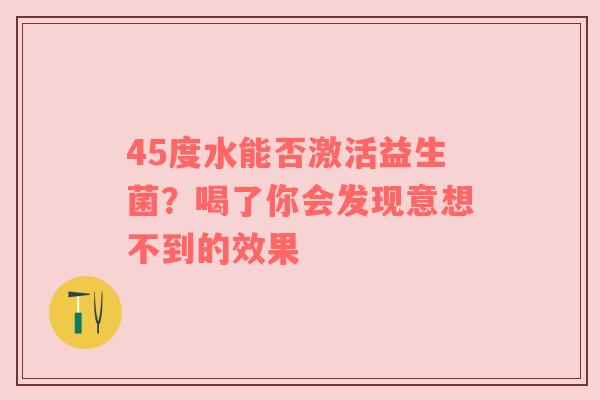 45度水能否激活益生菌？喝了你会发现意想不到的效果