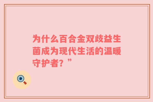 为什么百合金双歧益生菌成为现代生活的温暖守护者？”