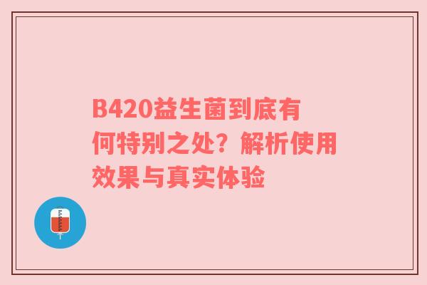 B420益生菌到底有何特别之处？解析使用效果与真实体验