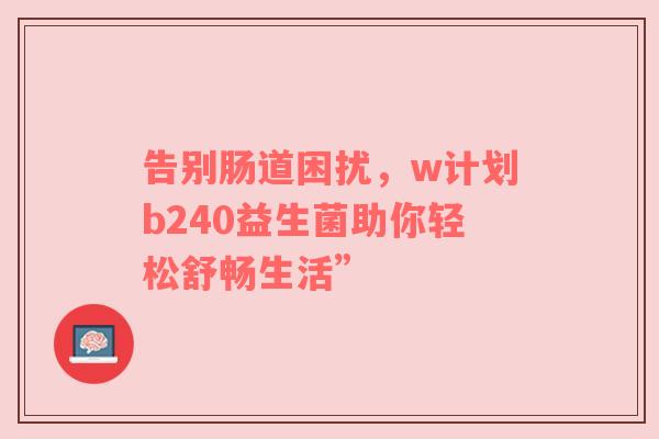 告别肠道困扰，w计划b240益生菌助你轻松舒畅生活”