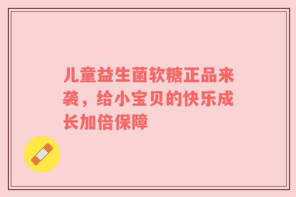 儿童益生菌软糖正品来袭，给小宝贝的快乐成长加倍保障