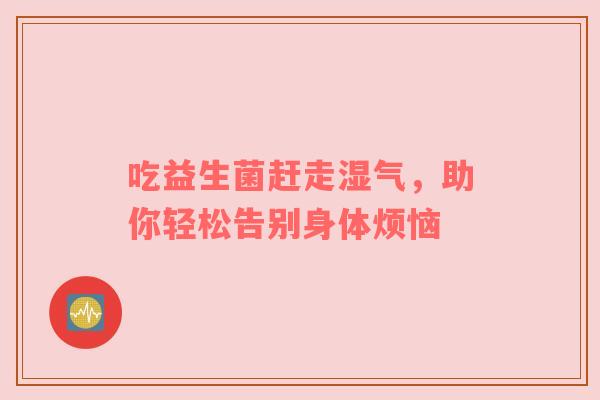吃益生菌赶走湿气，助你轻松告别身体烦恼