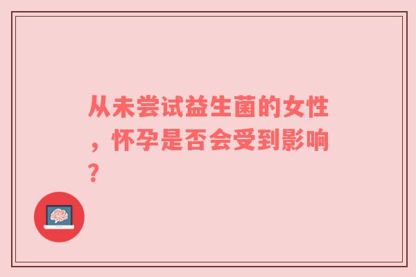 从未尝试益生菌的女性，怀孕是否会受到影响？