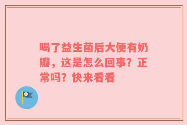 喝了益生菌后大便有奶瓣，这是怎么回事？正常吗？快来看看