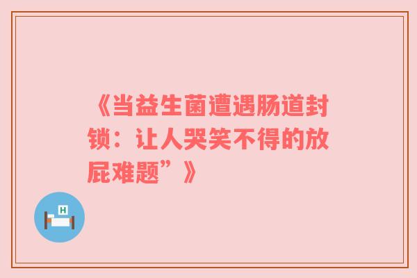 《当益生菌遭遇肠道封锁：让人哭笑不得的放屁难题”》