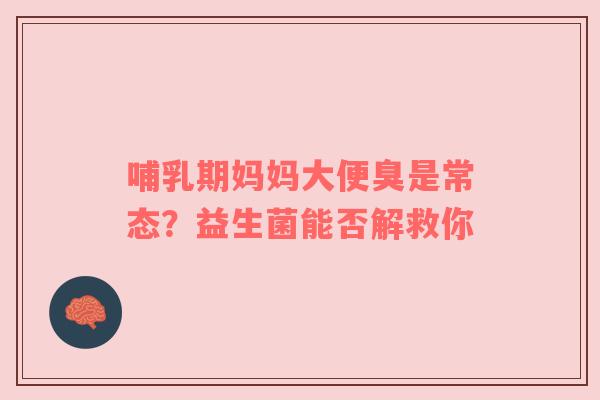 哺乳期妈妈大便臭是常态？益生菌能否解救你