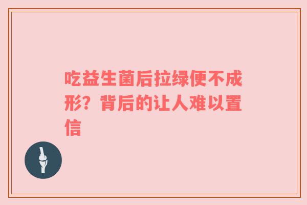 吃益生菌后拉绿便不成形？背后的让人难以置信