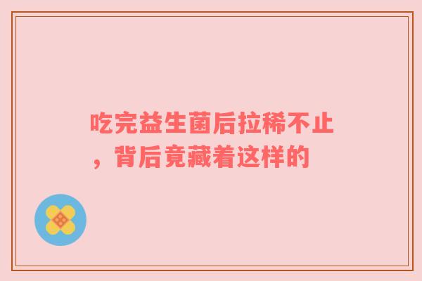 吃完益生菌后拉稀不止，背后竟藏着这样的