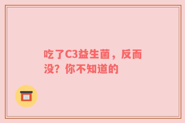 吃了C3益生菌，反而没？你不知道的