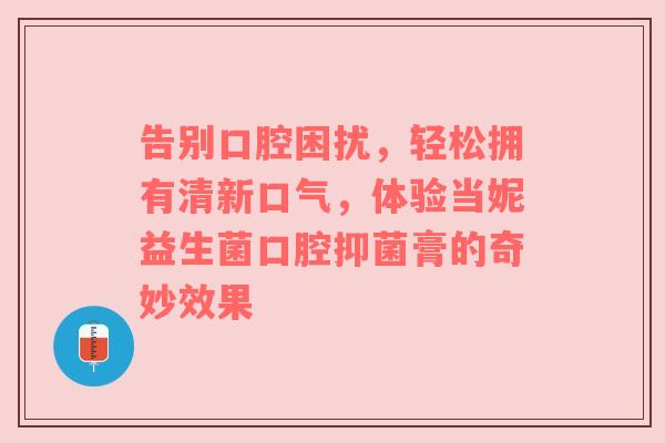 告别口腔困扰，轻松拥有清新口气，体验当妮益生菌口腔抑菌膏的奇妙效果