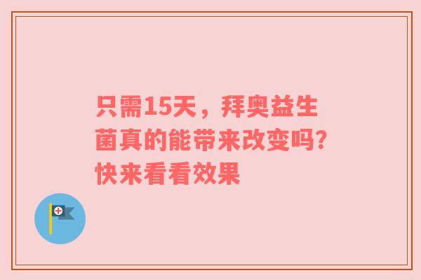 只需15天，拜奥益生菌真的能带来改变吗？快来看看效果