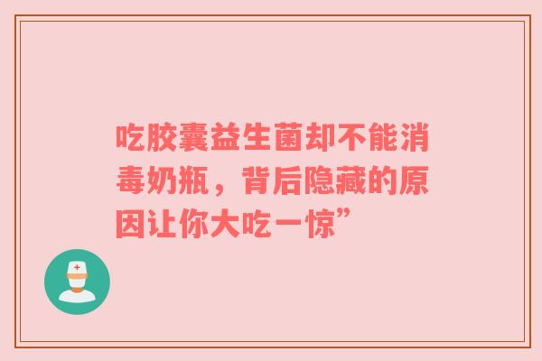 吃胶囊益生菌却不能消毒奶瓶，背后隐藏的原因让你大吃一惊”