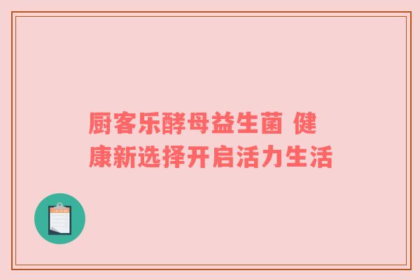 厨客乐酵母益生菌 健康新选择开启活力生活
