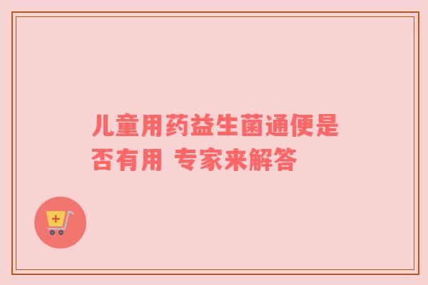 儿童用药益生菌通便是否有用 专家来解答