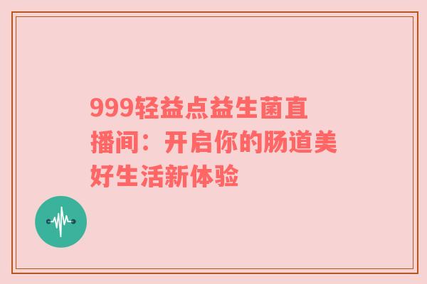 999轻益点益生菌直播间：开启你的肠道美好生活新体验