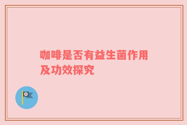 咖啡是否有益生菌作用及功效探究