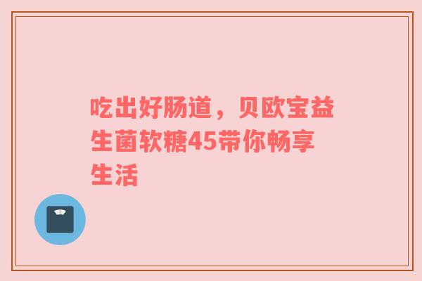 吃出好肠道，贝欧宝益生菌软糖45带你畅享生活