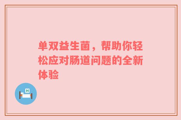 单双益生菌，帮助你轻松应对肠道问题的全新体验