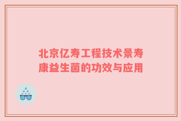 北京亿寿工程技术景寿康益生菌的功效与应用