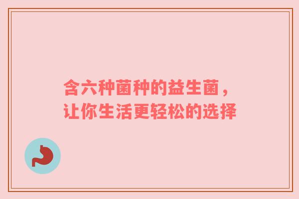含六种菌种的益生菌，让你生活更轻松的选择