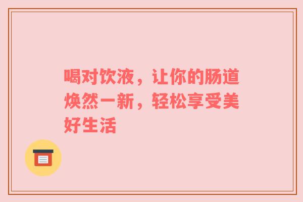 喝对饮液，让你的肠道焕然一新，轻松享受美好生活