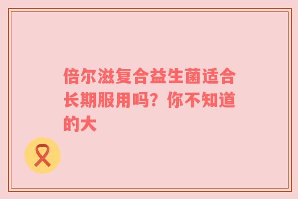 倍尔滋复合益生菌适合长期服用吗？你不知道的大