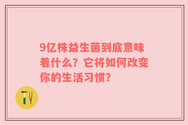 9亿株益生菌到底意味着什么？它将如何改变你的生活习惯？