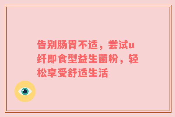 告别肠胃不适，尝试u纤即食型益生菌粉，轻松享受舒适生活