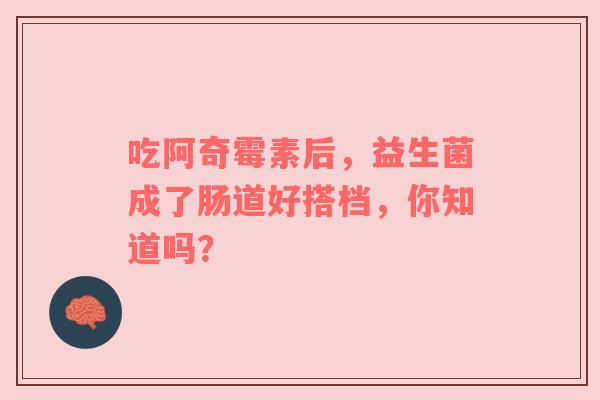 吃阿奇霉素后，益生菌成了肠道好搭档，你知道吗？