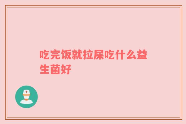 吃完饭就拉屎吃什么益生菌好