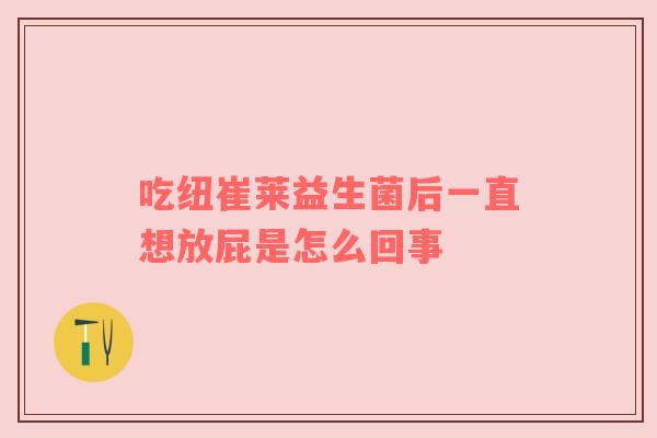 吃纽崔莱益生菌后一直想放屁是怎么回事
